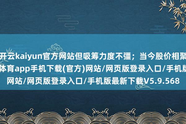 开云kaiyun官方网站但吸筹力度不彊；当今股价相聚复古位16.92-kai云体育app手机下载(官方)网站/网页版登录入口/手机版最新下载V5.9.568