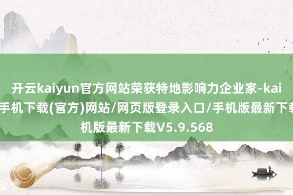 开云kaiyun官方网站荣获特地影响力企业家-kai云体育app手机下载(官方)网站/网页版登录入口/手机版最新下载V5.9.568