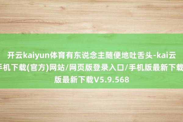 开云kaiyun体育有东说念主随便地吐舌头-kai云体育app手机下载(官方)网站/网页版登录入口/手机版最新下载V5.9.568