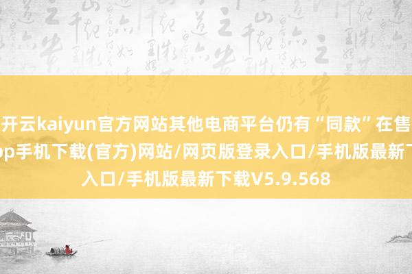 开云kaiyun官方网站其他电商平台仍有“同款”在售-kai云体育app手机下载(官方)网站/网页版登录入口/手机版最新下载V5.9.568