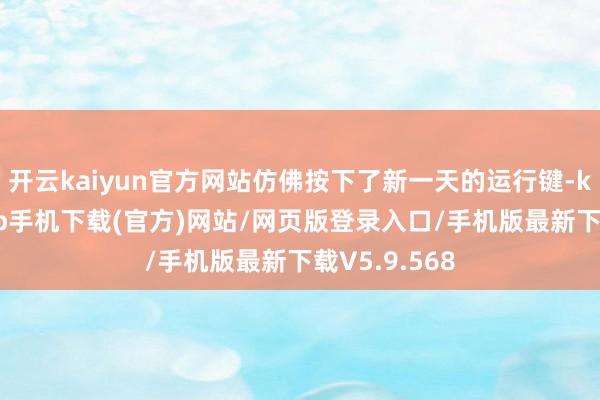 开云kaiyun官方网站仿佛按下了新一天的运行键-kai云体育app手机下载(官方)网站/网页版登录入口/手机版最新下载V5.9.568