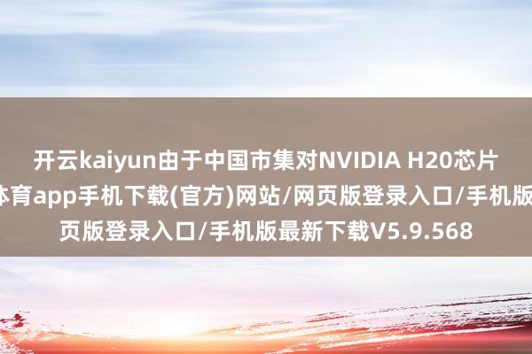 开云kaiyun由于中国市集对NVIDIA H20芯片的苍劲需求-kai云体育app手机下载(官方)网站/网页版登录入口/手机版最新下载V5.9.568