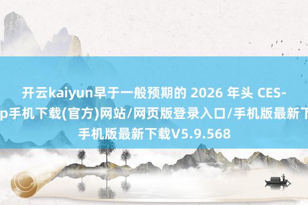 开云kaiyun早于一般预期的 2026 年头 CES-kai云体育app手机下载(官方)网站/网页版登录入口/手机版最新下载V5.9.568