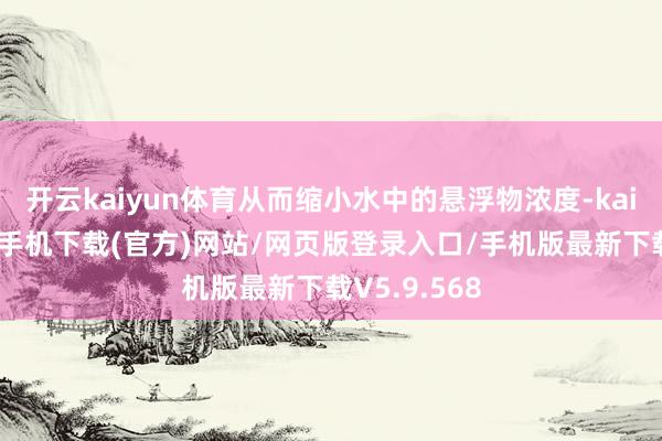 开云kaiyun体育从而缩小水中的悬浮物浓度-kai云体育app手机下载(官方)网站/网页版登录入口/手机版最新下载V5.9.568