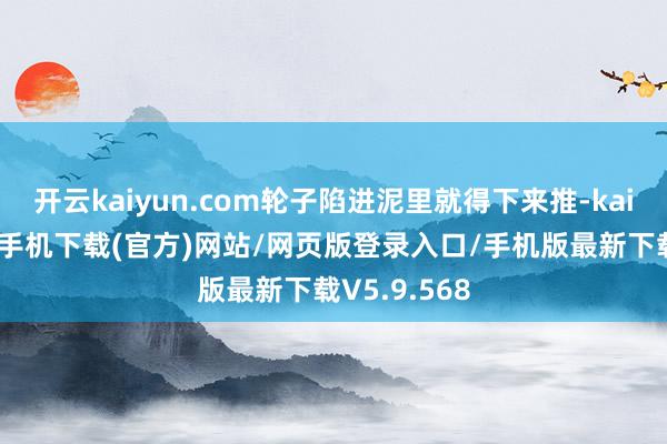开云kaiyun.com轮子陷进泥里就得下来推-kai云体育app手机下载(官方)网站/网页版登录入口/手机版最新下载V5.9.568