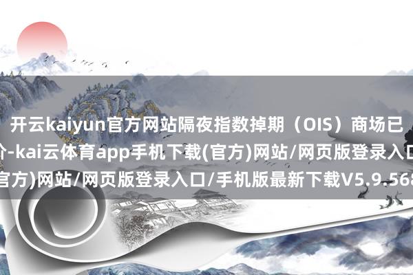 开云kaiyun官方网站隔夜指数掉期（OIS）商场已对这次降息进行富足订价-kai云体育app手机下载(官方)网站/网页版登录入口/手机版最新下载V5.9.568