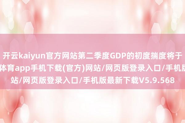 开云kaiyun官方网站第二季度GDP的初度揣度将于8月14日发布-kai云体育app手机下载(官方)网站/网页版登录入口/手机版最新下载V5.9.568