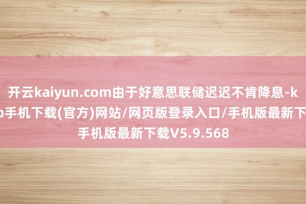 开云kaiyun.com由于好意思联储迟迟不肯降息-kai云体育app手机下载(官方)网站/网页版登录入口/手机版最新下载V5.9.568