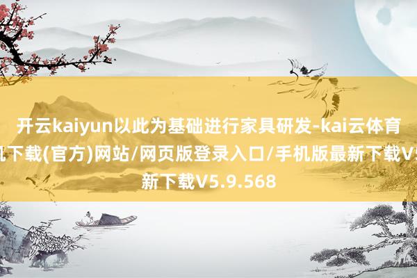 开云kaiyun以此为基础进行家具研发-kai云体育app手机下载(官方)网站/网页版登录入口/手机版最新下载V5.9.568