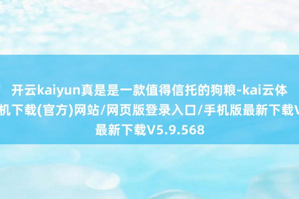 开云kaiyun真是是一款值得信托的狗粮-kai云体育app手机下载(官方)网站/网页版登录入口/手机版最新下载V5.9.568