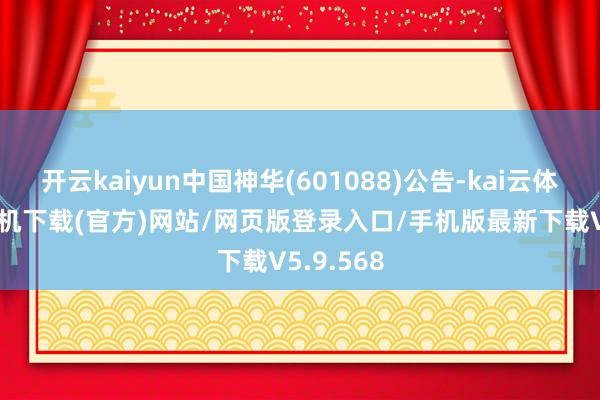开云kaiyun中国神华(601088)公告-kai云体育app手机下载(官方)网站/网页版登录入口/手机版最新下载V5.9.568
