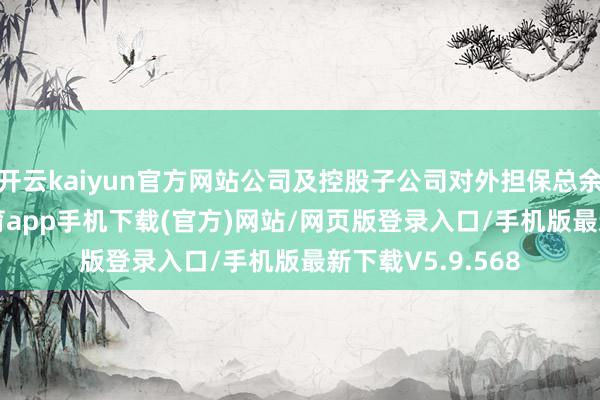 开云kaiyun官方网站公司及控股子公司对外担保总余额为2-kai云体育app手机下载(官方)网站/网页版登录入口/手机版最新下载V5.9.568
