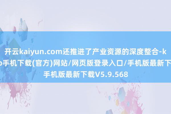 开云kaiyun.com还推进了产业资源的深度整合-kai云体育app手机下载(官方)网站/网页版登录入口/手机版最新下载V5.9.568