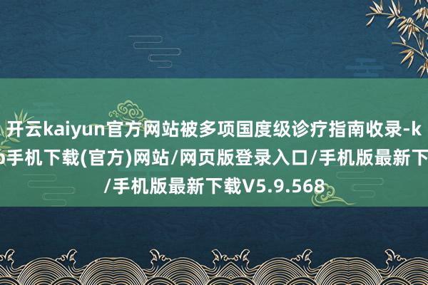 开云kaiyun官方网站被多项国度级诊疗指南收录-kai云体育app手机下载(官方)网站/网页版登录入口/手机版最新下载V5.9.568