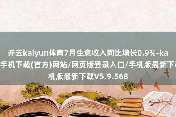 开云kaiyun体育7月生意收入同比增长0.9%-kai云体育app手机下载(官方)网站/网页版登录入口/手机版最新下载V5.9.568