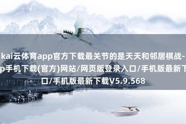 kai云体育app官方下载最关节的是天天和邻居棋战-kai云体育app手机下载(官方)网站/网页版登录入口/手机版最新下载V5.9.568