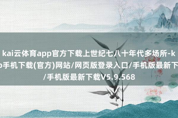 kai云体育app官方下载上世纪七八十年代多场所-kai云体育app手机下载(官方)网站/网页版登录入口/手机版最新下载V5.9.568