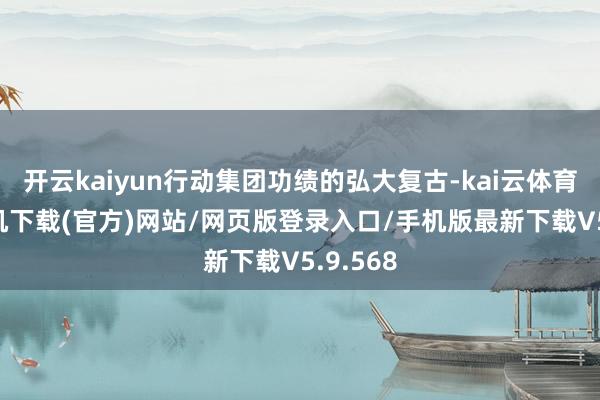 开云kaiyun行动集团功绩的弘大复古-kai云体育app手机下载(官方)网站/网页版登录入口/手机版最新下载V5.9.568