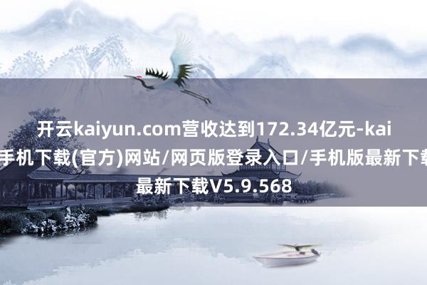 开云kaiyun.com营收达到172.34亿元-kai云体育app手机下载(官方)网站/网页版登录入口/手机版最新下载V5.9.568