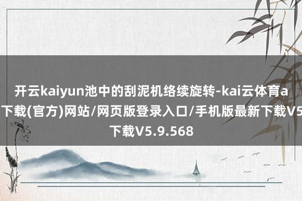 开云kaiyun池中的刮泥机络续旋转-kai云体育app手机下载(官方)网站/网页版登录入口/手机版最新下载V5.9.568