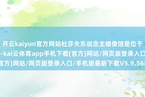 开云kaiyun官方网站杜莎夫东说念主蜡像馆是位于英国伦敦的一家蜡像馆-kai云体育app手机下载(官方)网站/网页版登录入口/手机版最新下载V5.9.568