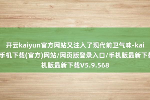 开云kaiyun官方网站又注入了现代前卫气味-kai云体育app手机下载(官方)网站/网页版登录入口/手机版最新下载V5.9.568