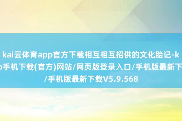 kai云体育app官方下载相互相互招供的文化胎记-kai云体育app手机下载(官方)网站/网页版登录入口/手机版最新下载V5.9.568