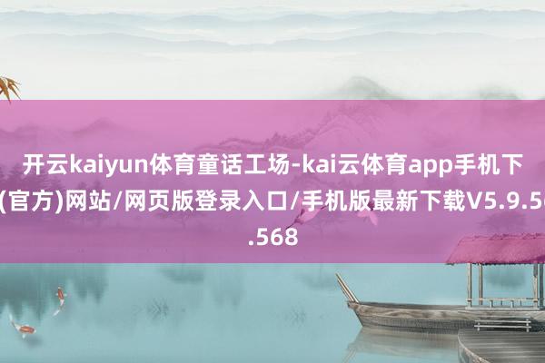 开云kaiyun体育童话工场-kai云体育app手机下载(官方)网站/网页版登录入口/手机版最新下载V5.9.568