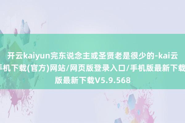 开云kaiyun完东说念主或圣贤老是很少的-kai云体育app手机下载(官方)网站/网页版登录入口/手机版最新下载V5.9.568