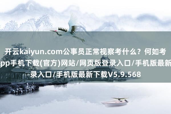 开云kaiyun.com公事员正常视察考什么？何如考？-kai云体育app手机下载(官方)网站/网页版登录入口/手机版最新下载V5.9.568