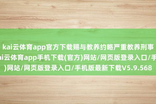 kai云体育app官方下载赐与教养约略严重教养刑事牵累；情节严重的-kai云体育app手机下载(官方)网站/网页版登录入口/手机版最新下载V5.9.568