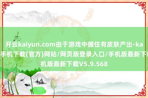 开云kaiyun.com由于游戏中握住有皮肤产出-kai云体育app手机下载(官方)网站/网页版登录入口/手机版最新下载V5.9.568