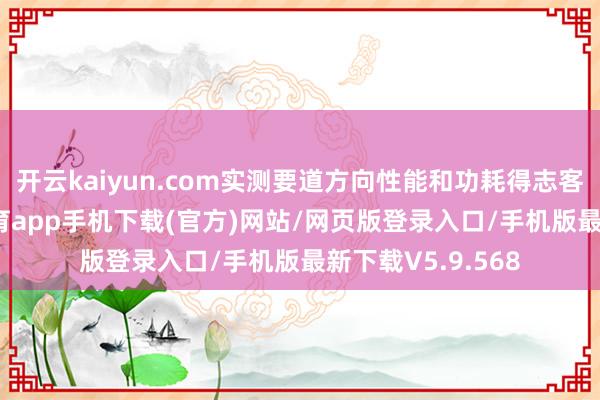 开云kaiyun.com实测要道方向性能和功耗得志客户需求-kai云体育app手机下载(官方)网站/网页版登录入口/手机版最新下载V5.9.568