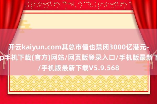 开云kaiyun.com其总市值也禁闭3000亿港元-kai云体育app手机下载(官方)网站/网页版登录入口/手机版最新下载V5.9.568