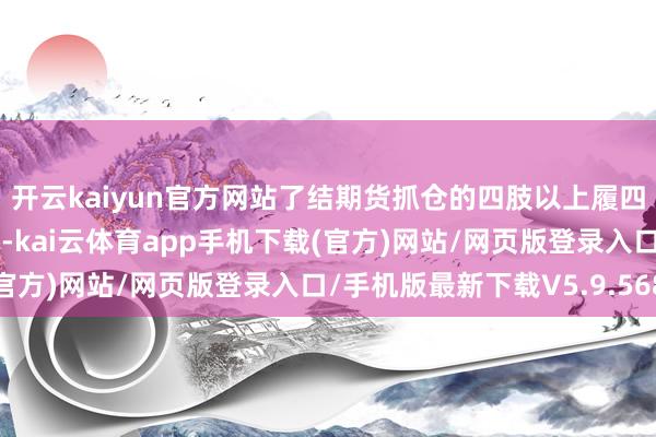 开云kaiyun官方网站了结期货抓仓的四肢以上履四肢本站据公开信息整理-kai云体育app手机下载(官方)网站/网页版登录入口/手机版最新下载V5.9.568