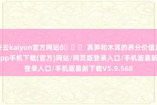 开云kaiyun官方网站🛒 莴笋和木耳的养分价值莴笋-kai云体育app手机下载(官方)网站/网页版登录入口/手机版最新下载V5.9.568