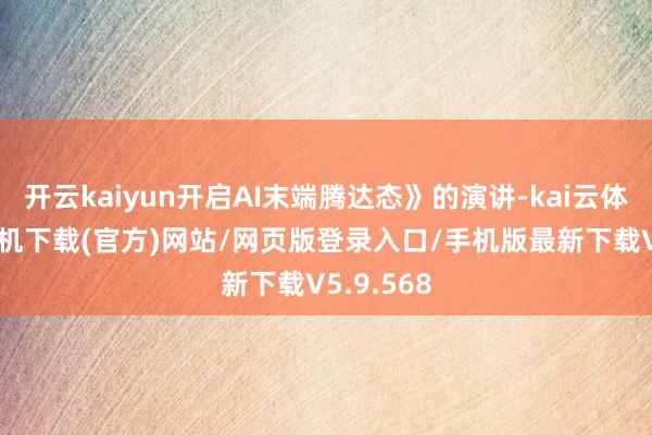 开云kaiyun开启AI末端腾达态》的演讲-kai云体育app手机下载(官方)网站/网页版登录入口/手机版最新下载V5.9.568