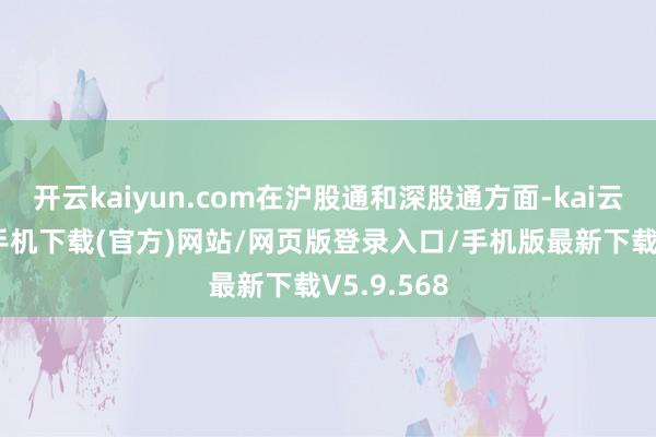 开云kaiyun.com在沪股通和深股通方面-kai云体育app手机下载(官方)网站/网页版登录入口/手机版最新下载V5.9.568